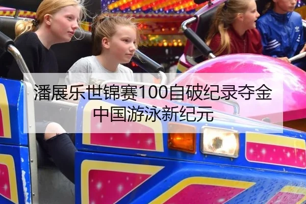潘展乐世锦赛100自破纪录夺金 中国游泳新纪元